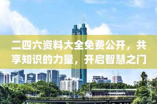 二四六资料大全免费公开，共享知识的力量，开启智慧之门