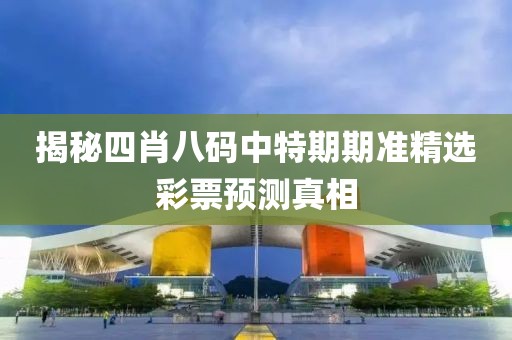 揭秘四肖八码中特期期准精选彩票预测真相