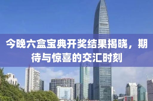 今晚六盒宝典开奖结果揭晓，期待与惊喜的交汇时刻