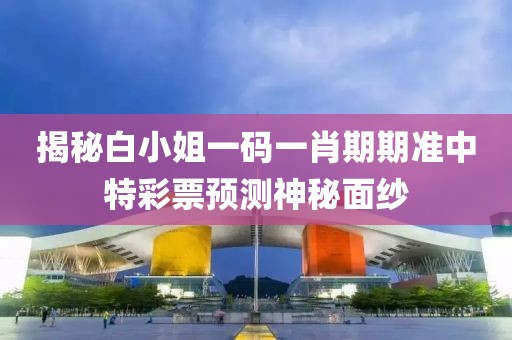 揭秘白小姐一码一肖期期准中特彩票预测神秘面纱