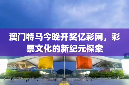 澳门特马今晚开奖亿彩网，彩票文化的新纪元探索