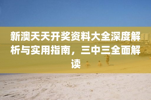 新澳天天开奖资料大全深度解析与实用指南，三中三全面解读