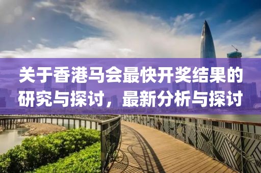 关于香港马会最快开奖结果的研究与探讨，最新分析与探讨