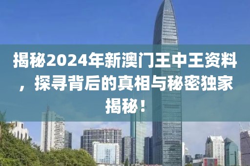 揭秘2024年新澳门王中王资料，探寻背后的真相与秘密独家揭秘！