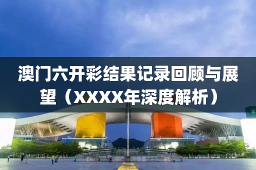 澳门六开彩结果记录回顾与展望（XXXX年深度解析）