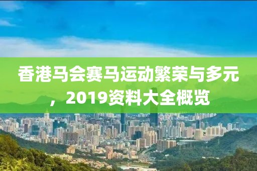 香港马会赛马运动繁荣与多元，2019资料大全概览