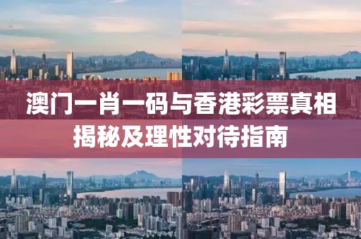 澳门一肖一码与香港彩票真相揭秘及理性对待指南