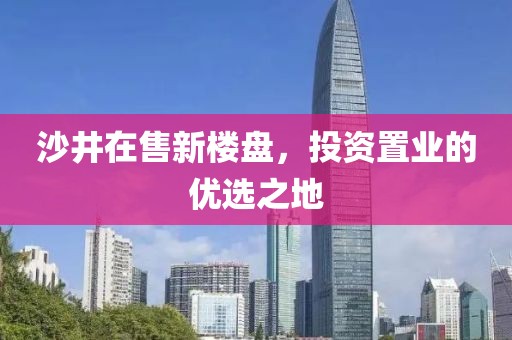 沙井在售新楼盘，投资置业的优选之地