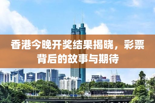 香港今晚开奖结果揭晓，彩票背后的故事与期待