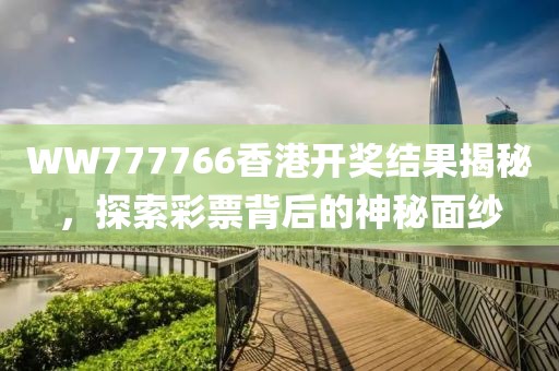 WW777766香港开奖结果揭秘，探索彩票背后的神秘面纱