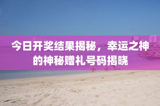 今日开奖结果揭秘，幸运之神的神秘赠礼号码揭晓