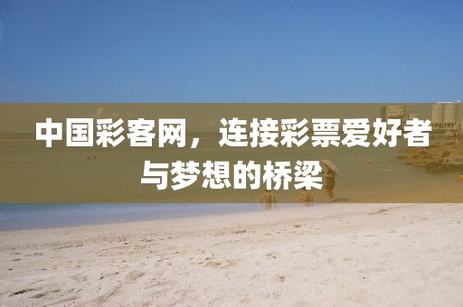 中国彩客网，连接彩票爱好者与梦想的桥梁