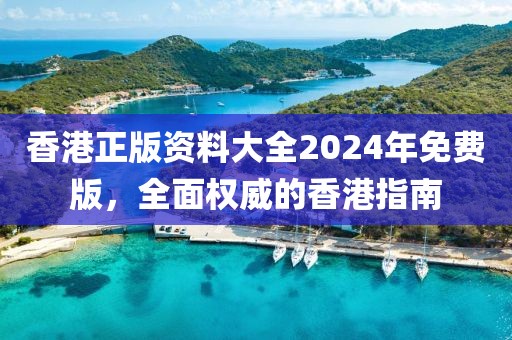 香港正版资料大全2024年免费版，全面权威的香港指南