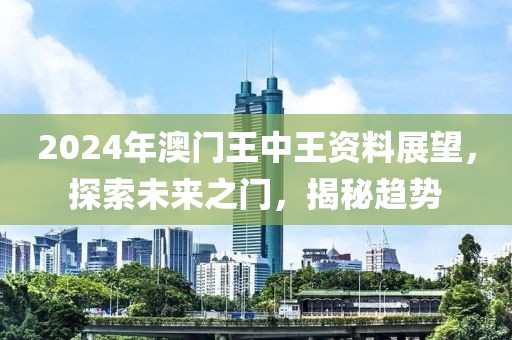 2024年澳门王中王资料展望，探索未来之门，揭秘趋势