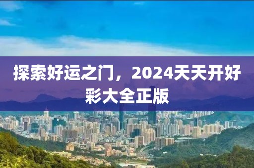 探索好运之门，2024天天开好彩大全正版
