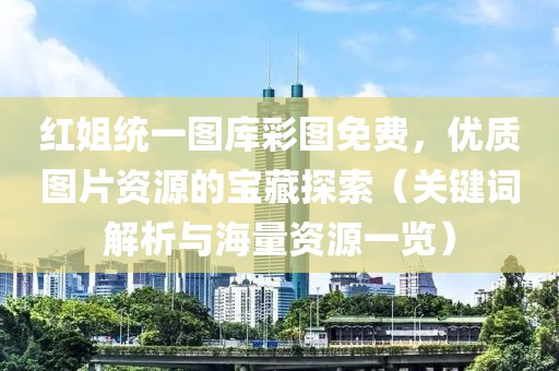红姐统一图库彩图免费，优质图片资源的宝藏探索（关键词解析与海量资源一览）