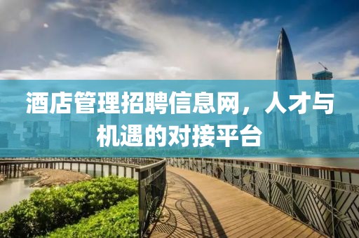 酒店管理招聘信息网，人才与机遇的对接平台