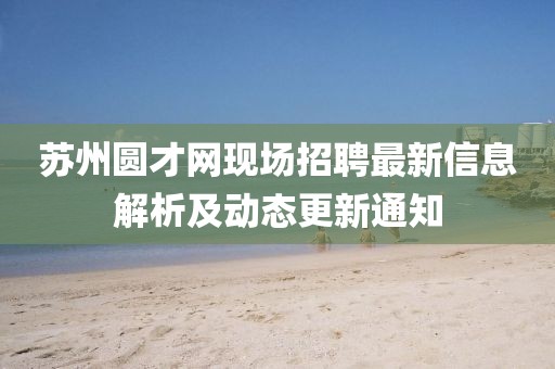 苏州圆才网现场招聘最新信息解析及动态更新通知