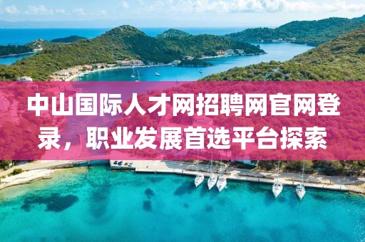 中山国际人才网招聘网官网登录，职业发展首选平台探索