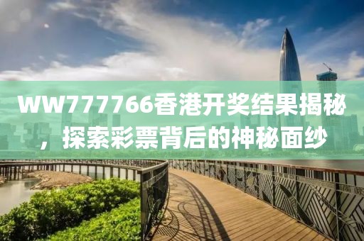 WW777766香港开奖结果揭秘，探索彩票背后的神秘面纱