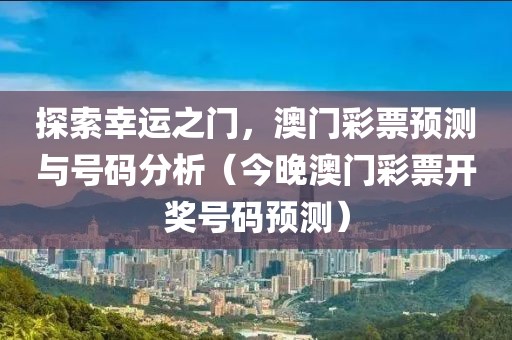 探索幸运之门，澳门彩票预测与号码分析（今晚澳门彩票开奖号码预测）