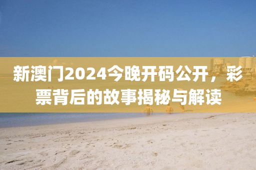 新澳门2024今晚开码公开，彩票背后的故事揭秘与解读