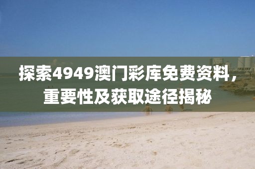 探索4949澳门彩库免费资料，重要性及获取途径揭秘