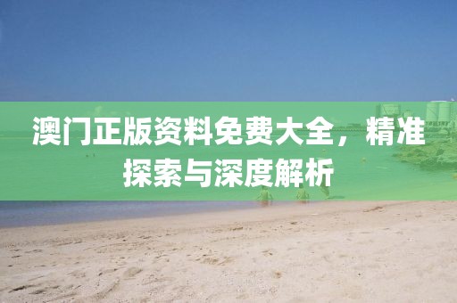 澳门正版资料免费大全，精准探索与深度解析
