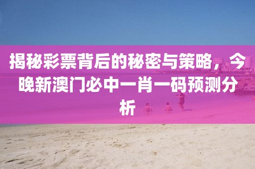 揭秘彩票背后的秘密与策略，今晚新澳门必中一肖一码预测分析