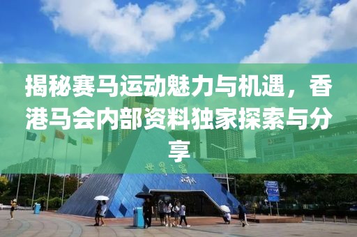 揭秘赛马运动魅力与机遇，香港马会内部资料独家探索与分享