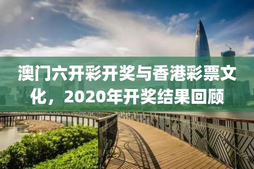 澳门六开彩开奖与香港彩票文化，2020年开奖结果回顾