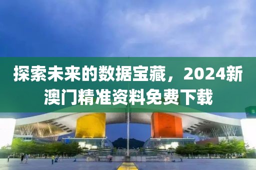 探索未来的数据宝藏，2024新澳门精准资料免费下载