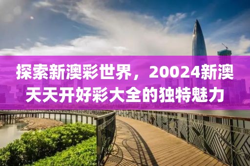探索新澳彩世界，20024新澳天天开好彩大全的独特魅力