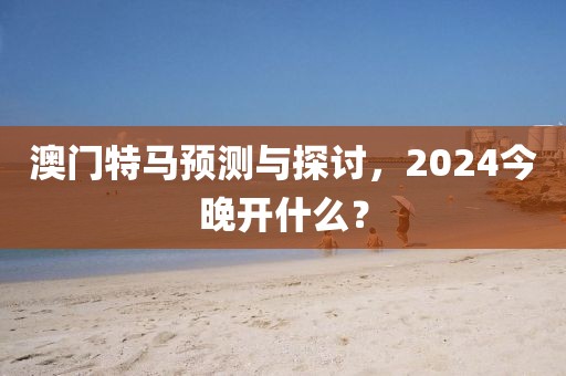 澳门特马预测与探讨，2024今晚开什么？