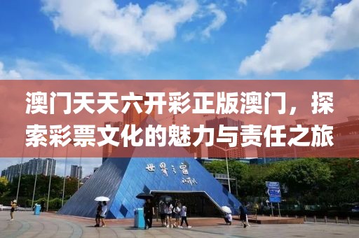 澳门天天六开彩正版澳门，探索彩票文化的魅力与责任之旅