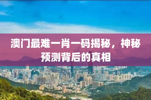 澳门最难一肖一码揭秘，神秘预测背后的真相