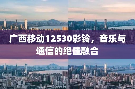 广西移动12530彩铃，音乐与通信的绝佳融合