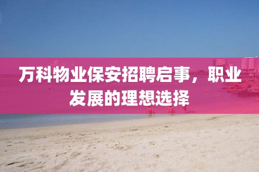 万科物业保安招聘启事，职业发展的理想选择
