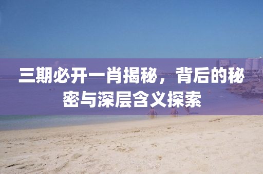 三期必开一肖揭秘，背后的秘密与深层含义探索