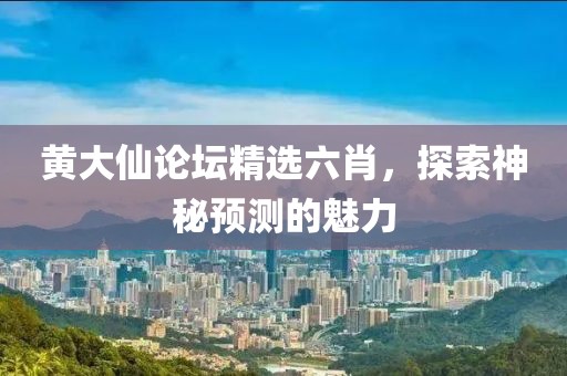黄大仙论坛精选六肖，探索神秘预测的魅力