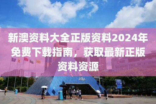 新澳资料大全正版资料2024年免费下载指南，获取最新正版资料资源