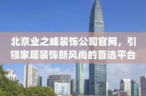 北京业之峰装饰公司官网，引领家居装饰新风尚的首选平台