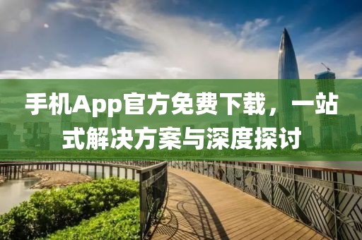 手机App官方免费下载，一站式解决方案与深度探讨