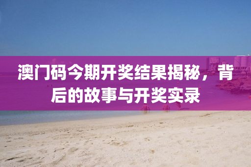 澳门码今期开奖结果揭秘，背后的故事与开奖实录