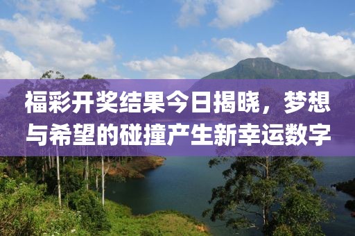 福彩开奖结果今日揭晓，梦想与希望的碰撞产生新幸运数字