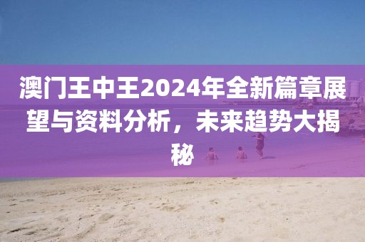 澳门王中王2024年全新篇章展望与资料分析，未来趋势大揭秘