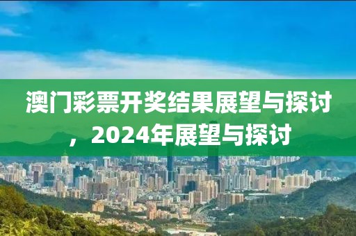 澳门彩票开奖结果展望与探讨，2024年展望与探讨