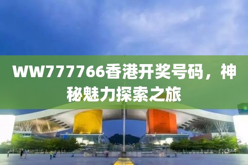 WW777766香港开奖号码，神秘魅力探索之旅