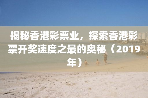 揭秘香港彩票业，探索香港彩票开奖速度之最的奥秘（2019年）