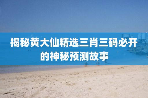 揭秘黄大仙精选三肖三码必开的神秘预测故事